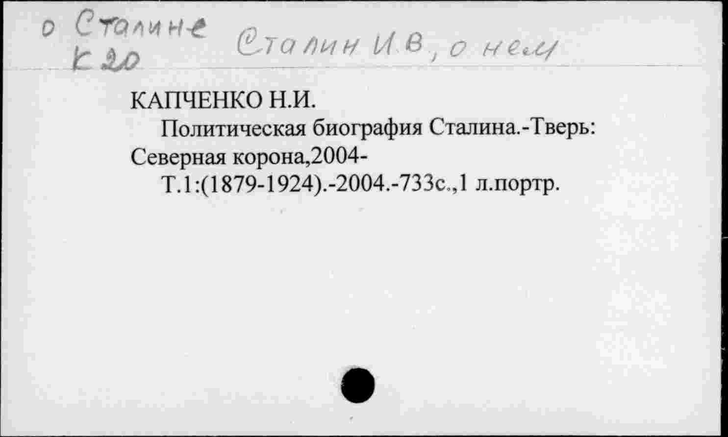 ﻿Сталину
(Утолин /7 в, о меи/
КАПЧЕНКО Н.И.
Политическая биография Сталина.-Тверь: Северная корона,2004-
Т. 1:(1879-1924).-2004.-733с., 1 л .портр.